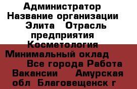 Администратор › Название организации ­ Элита › Отрасль предприятия ­ Косметология › Минимальный оклад ­ 20 000 - Все города Работа » Вакансии   . Амурская обл.,Благовещенск г.